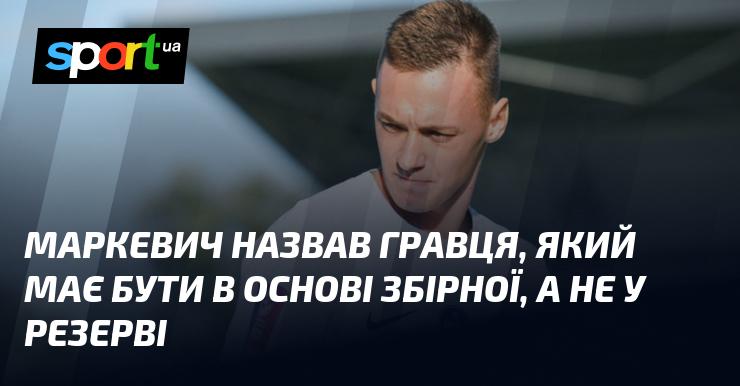 Маркевич вказав на футболіста, який повинен займати місце в стартовому складі збірної, а не залишатися в запасі.