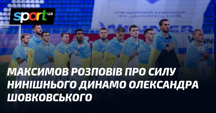 Максимов поділився своїми думками щодо потужності сучасного Динамо під керівництвом Олександра Шовковського.