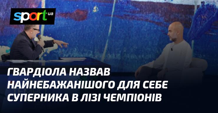 Гвардіола визначив найменш бажаного суперника у Лізі чемпіонів.